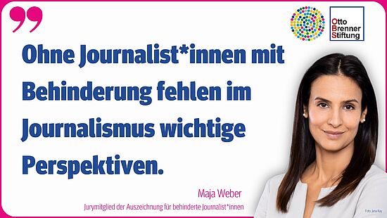 Zu sehen ist das Foto von Maja Weber, Jurymitglied der Auszeichnung für behinderte Journalist*innen, und ihr Statement: "Ohne Journalist*innen mit Behinderung fehlen im Journalismus wichtige Perspektiven." Zu sehen ist das Foto von Maja Weber, Jurymitglied der Auszeichnung für behinderte Journalist*innen, und ihr Statement: "Ohne Journalist*innen mit Behinderung fehlen im Journalismus wichtige Perspektiven."